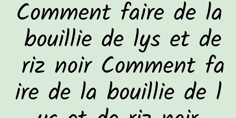 Comment faire de la bouillie de lys et de riz noir Comment faire de la bouillie de lys et de riz noir