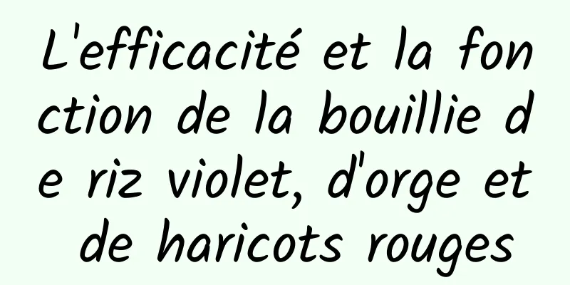 L'efficacité et la fonction de la bouillie de riz violet, d'orge et de haricots rouges