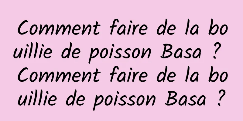 Comment faire de la bouillie de poisson Basa ? Comment faire de la bouillie de poisson Basa ?