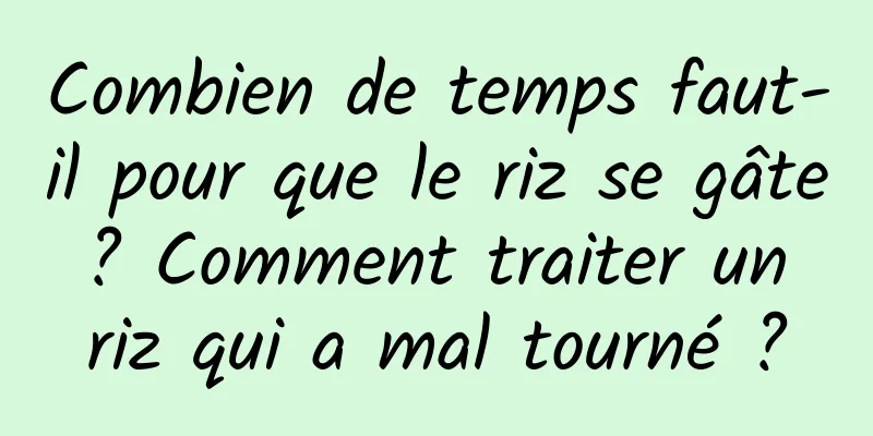 Combien de temps faut-il pour que le riz se gâte ? Comment traiter un riz qui a mal tourné ?