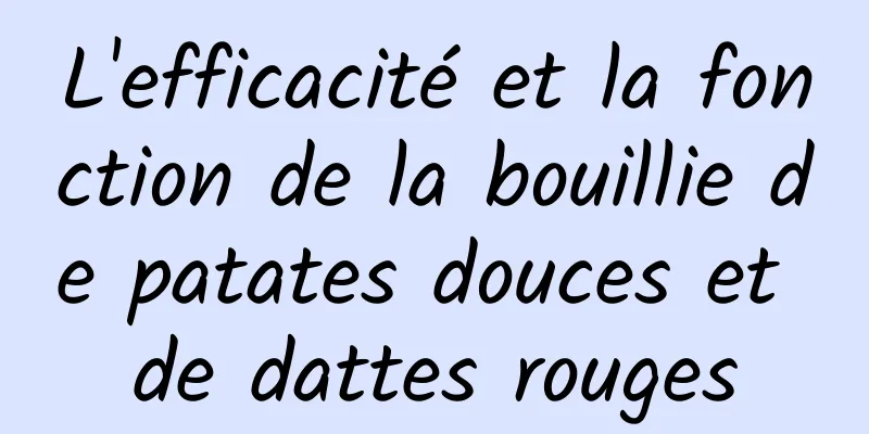 L'efficacité et la fonction de la bouillie de patates douces et de dattes rouges