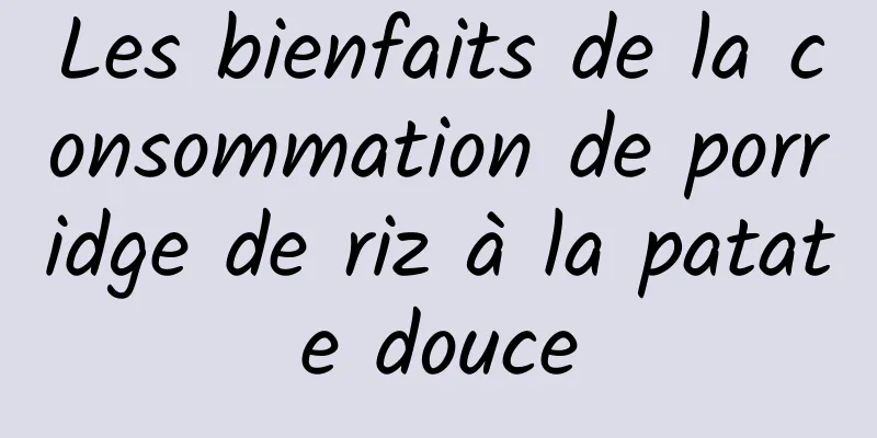 Les bienfaits de la consommation de porridge de riz à la patate douce