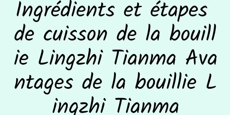 Ingrédients et étapes de cuisson de la bouillie Lingzhi Tianma Avantages de la bouillie Lingzhi Tianma