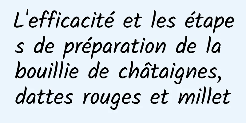 L'efficacité et les étapes de préparation de la bouillie de châtaignes, dattes rouges et millet