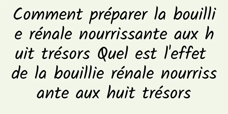 Comment préparer la bouillie rénale nourrissante aux huit trésors Quel est l'effet de la bouillie rénale nourrissante aux huit trésors