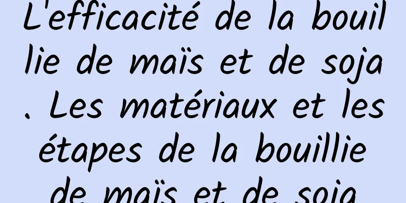 L'efficacité de la bouillie de maïs et de soja. Les matériaux et les étapes de la bouillie de maïs et de soja