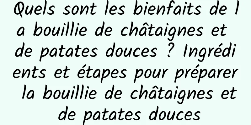 Quels sont les bienfaits de la bouillie de châtaignes et de patates douces ? Ingrédients et étapes pour préparer la bouillie de châtaignes et de patates douces