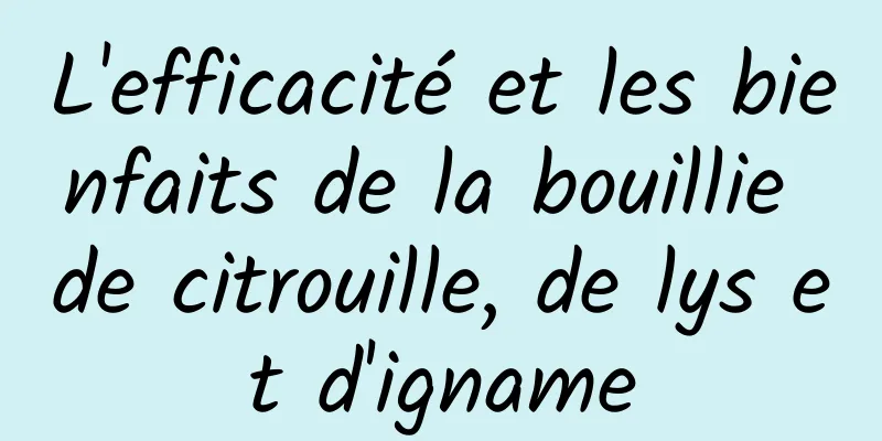 L'efficacité et les bienfaits de la bouillie de citrouille, de lys et d'igname