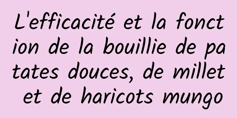 L'efficacité et la fonction de la bouillie de patates douces, de millet et de haricots mungo