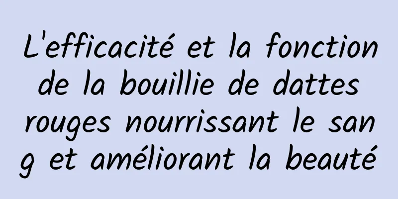 L'efficacité et la fonction de la bouillie de dattes rouges nourrissant le sang et améliorant la beauté