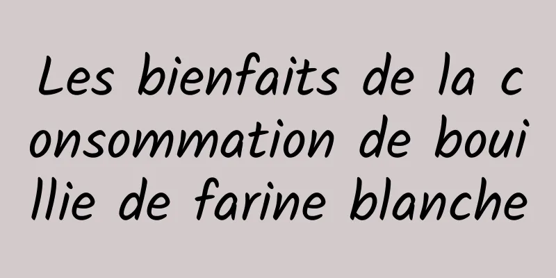 Les bienfaits de la consommation de bouillie de farine blanche