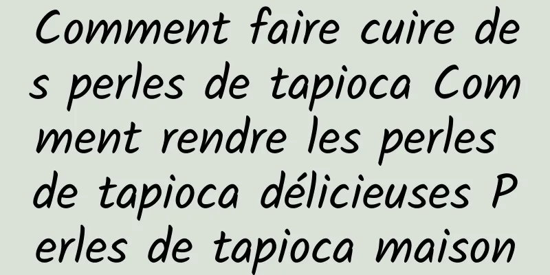 Comment faire cuire des perles de tapioca Comment rendre les perles de tapioca délicieuses Perles de tapioca maison