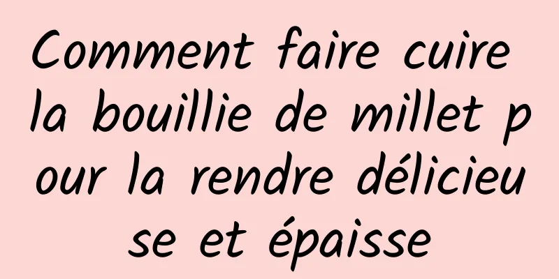 Comment faire cuire la bouillie de millet pour la rendre délicieuse et épaisse