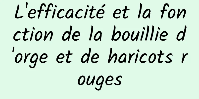 L'efficacité et la fonction de la bouillie d'orge et de haricots rouges