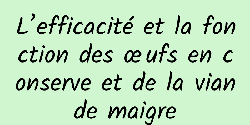 L’efficacité et la fonction des œufs en conserve et de la viande maigre