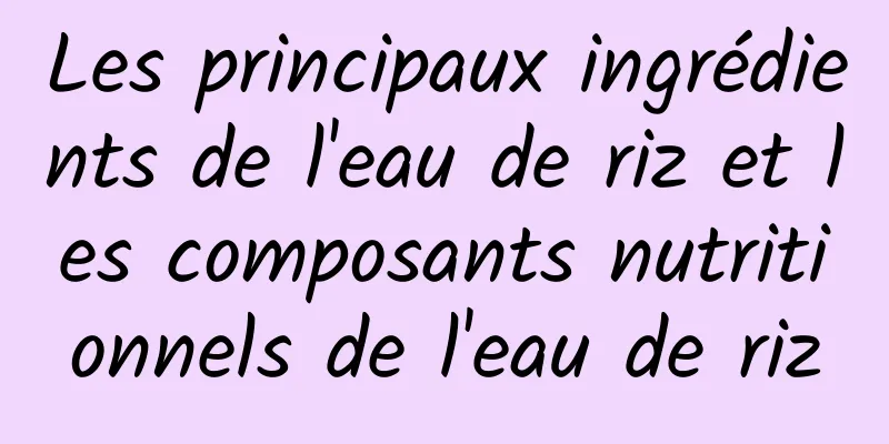 Les principaux ingrédients de l'eau de riz et les composants nutritionnels de l'eau de riz