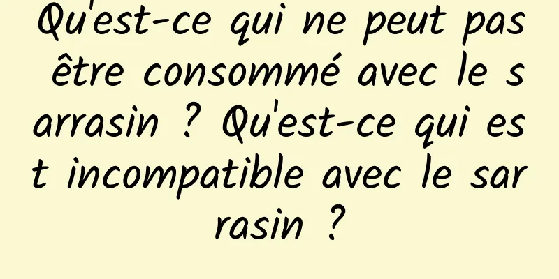 Qu'est-ce qui ne peut pas être consommé avec le sarrasin ? Qu'est-ce qui est incompatible avec le sarrasin ?