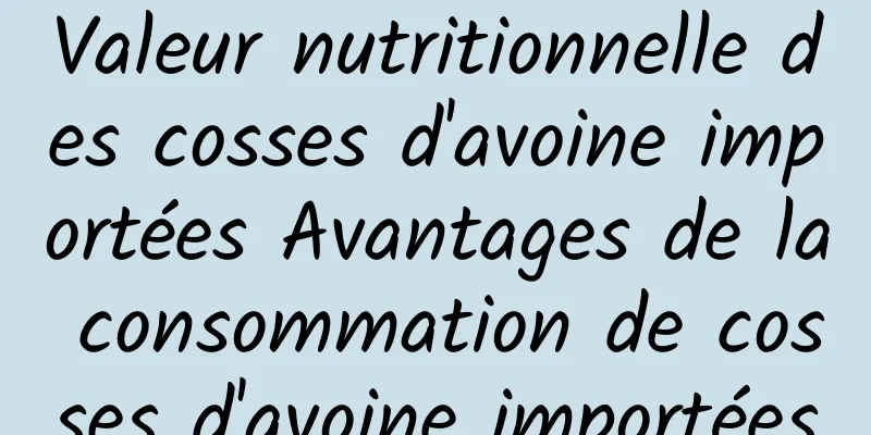 Valeur nutritionnelle des cosses d'avoine importées Avantages de la consommation de cosses d'avoine importées