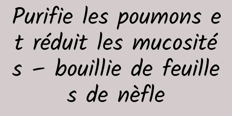 Purifie les poumons et réduit les mucosités – bouillie de feuilles de nèfle