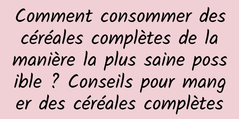 Comment consommer des céréales complètes de la manière la plus saine possible ? Conseils pour manger des céréales complètes