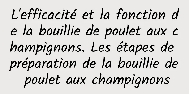 L'efficacité et la fonction de la bouillie de poulet aux champignons. Les étapes de préparation de la bouillie de poulet aux champignons