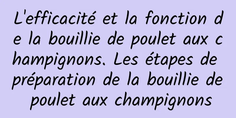 L'efficacité et la fonction de la bouillie de poulet aux champignons. Les étapes de préparation de la bouillie de poulet aux champignons