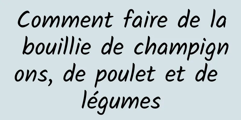 Comment faire de la bouillie de champignons, de poulet et de légumes