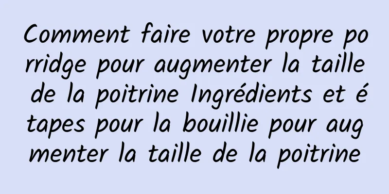 Comment faire votre propre porridge pour augmenter la taille de la poitrine Ingrédients et étapes pour la bouillie pour augmenter la taille de la poitrine