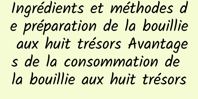 Ingrédients et méthodes de préparation de la bouillie aux huit trésors Avantages de la consommation de la bouillie aux huit trésors