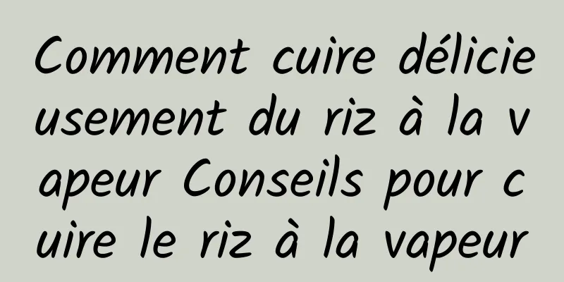 Comment cuire délicieusement du riz à la vapeur Conseils pour cuire le riz à la vapeur