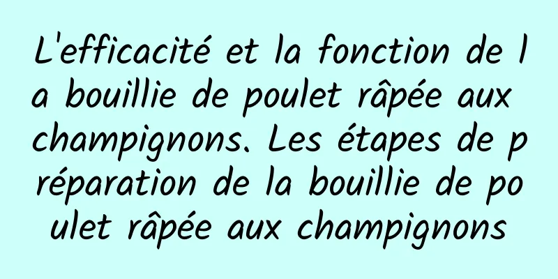 L'efficacité et la fonction de la bouillie de poulet râpée aux champignons. Les étapes de préparation de la bouillie de poulet râpée aux champignons