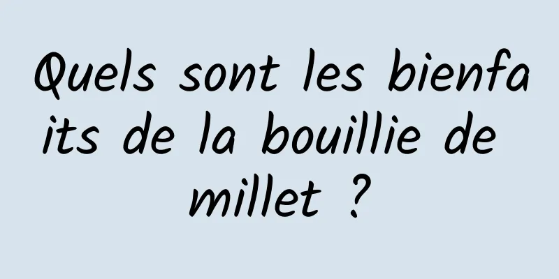 Quels sont les bienfaits de la bouillie de millet ?