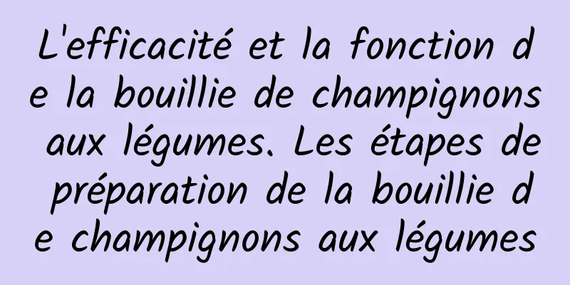 L'efficacité et la fonction de la bouillie de champignons aux légumes. Les étapes de préparation de la bouillie de champignons aux légumes