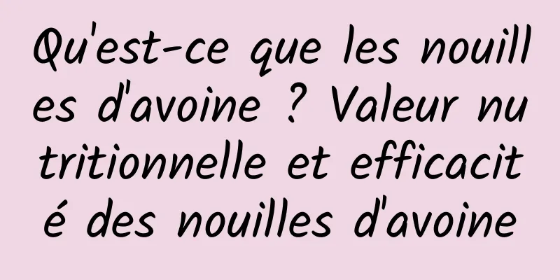 Qu'est-ce que les nouilles d'avoine ? Valeur nutritionnelle et efficacité des nouilles d'avoine