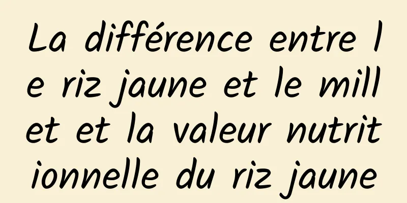 La différence entre le riz jaune et le millet et la valeur nutritionnelle du riz jaune