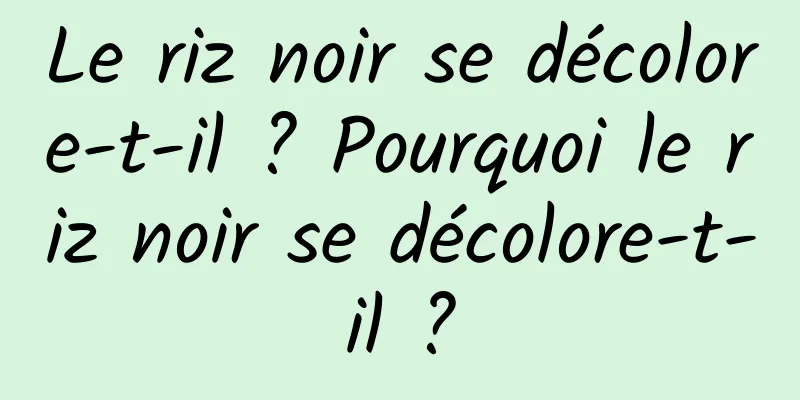 Le riz noir se décolore-t-il ? Pourquoi le riz noir se décolore-t-il ?