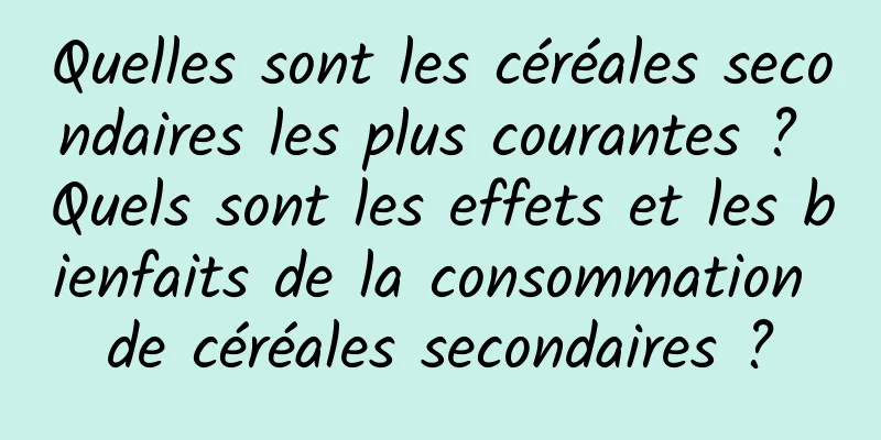 Quelles sont les céréales secondaires les plus courantes ? Quels sont les effets et les bienfaits de la consommation de céréales secondaires ?