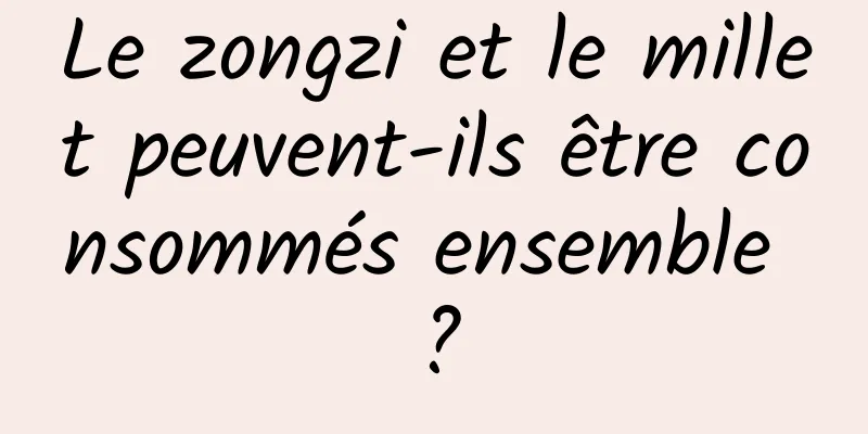 Le zongzi et le millet peuvent-ils être consommés ensemble ?