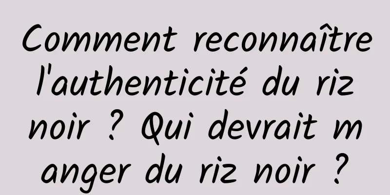 Comment reconnaître l'authenticité du riz noir ? Qui devrait manger du riz noir ?