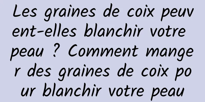 Les graines de coix peuvent-elles blanchir votre peau ? Comment manger des graines de coix pour blanchir votre peau