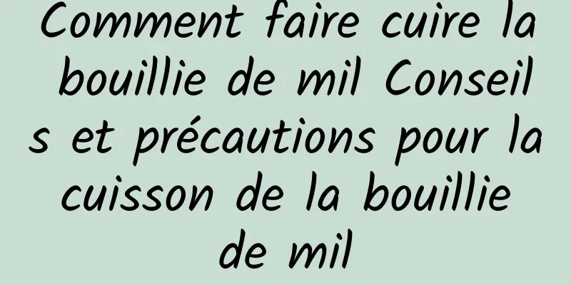 Comment faire cuire la bouillie de mil Conseils et précautions pour la cuisson de la bouillie de mil