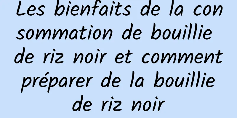 Les bienfaits de la consommation de bouillie de riz noir et comment préparer de la bouillie de riz noir