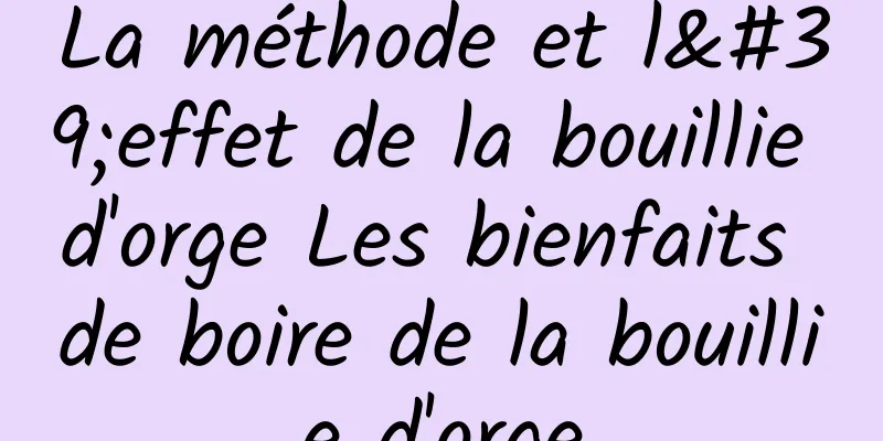 La méthode et l'effet de la bouillie d'orge Les bienfaits de boire de la bouillie d'orge