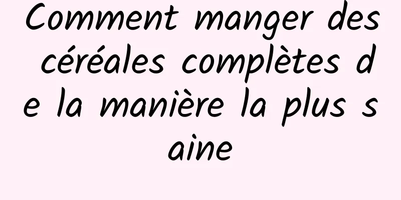 Comment manger des céréales complètes de la manière la plus saine