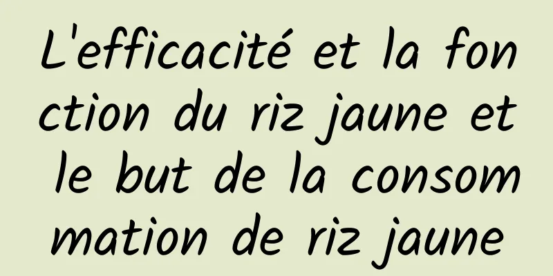 L'efficacité et la fonction du riz jaune et le but de la consommation de riz jaune