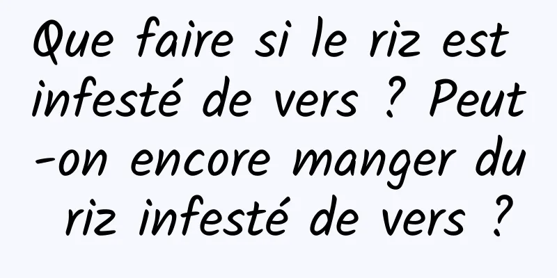 Que faire si le riz est infesté de vers ? Peut-on encore manger du riz infesté de vers ?