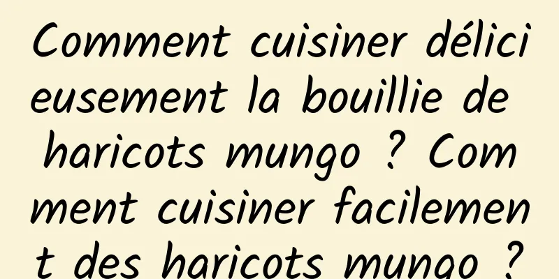 Comment cuisiner délicieusement la bouillie de haricots mungo ? Comment cuisiner facilement des haricots mungo ?