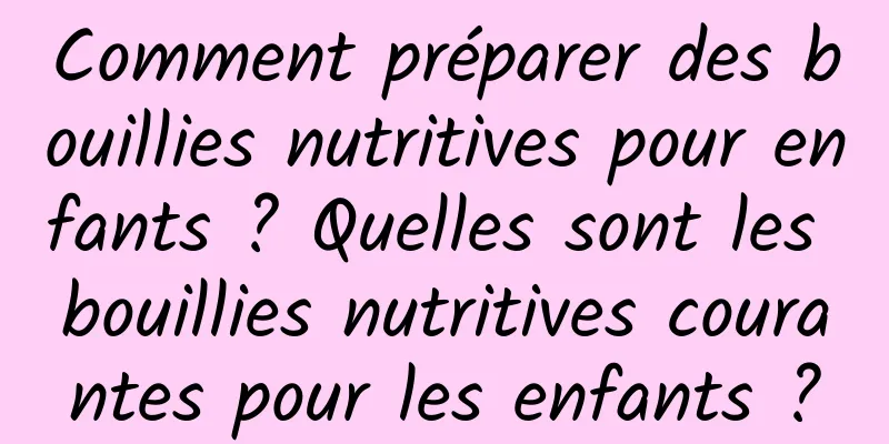 Comment préparer des bouillies nutritives pour enfants ? Quelles sont les bouillies nutritives courantes pour les enfants ?