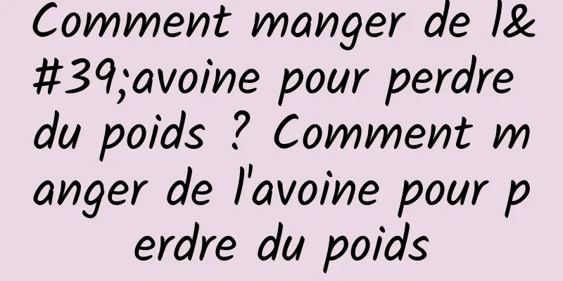 Comment manger de l'avoine pour perdre du poids ? Comment manger de l'avoine pour perdre du poids