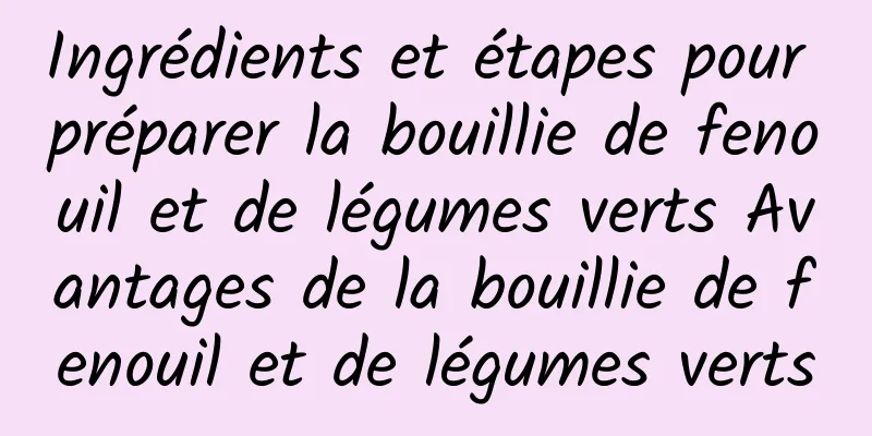 Ingrédients et étapes pour préparer la bouillie de fenouil et de légumes verts Avantages de la bouillie de fenouil et de légumes verts